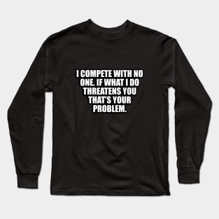 I compete with no one. If what I do threatens you that’s your problem Long Sleeve T-Shirt